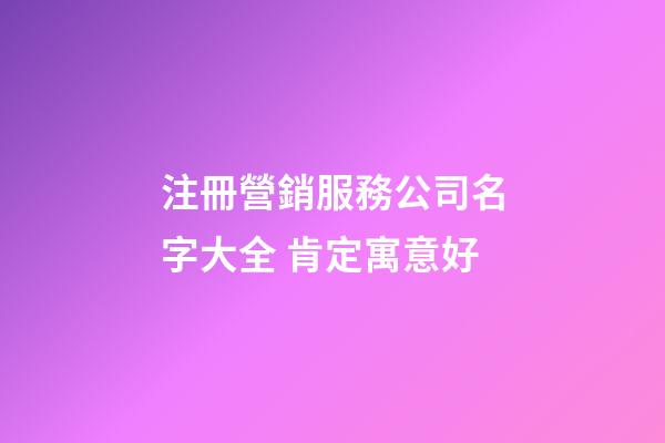注冊營銷服務公司名字大全 肯定寓意好-第1張-公司起名-玄機派